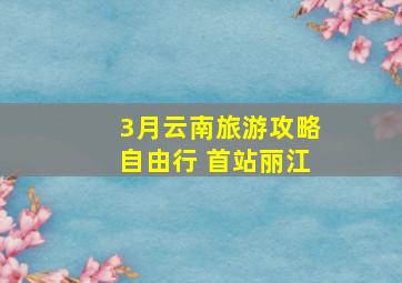 3月云南旅游攻略自由行 首站丽江